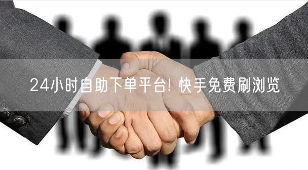 24小时自助下单平台! 快手免费刷浏览