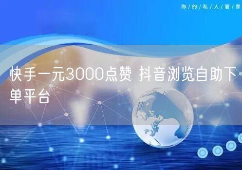 快手一元3000点赞 抖音浏览自助下单平台
