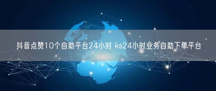 抖音点赞10个自助平台24小时 ks24小时业务自助下单平台