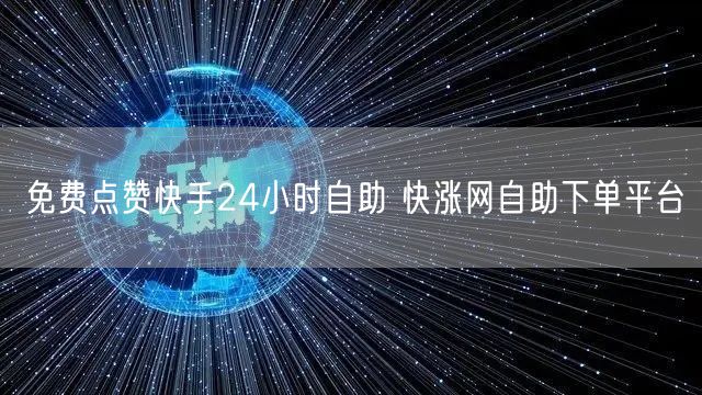 免费点赞快手24小时自助 快涨网自助下单平台