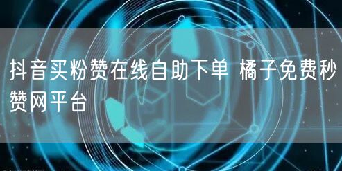 抖音买粉赞在线自助下单 橘子免费秒赞网平台