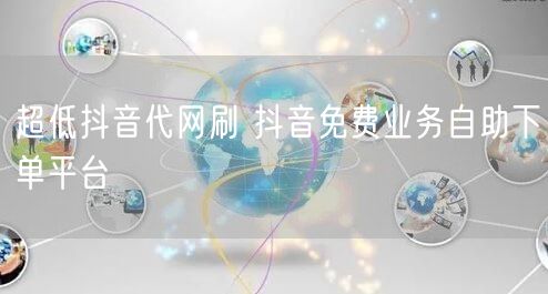 超低抖音代网刷 抖音免费业务自助下单平台