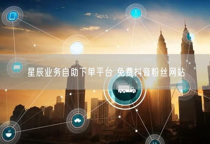 星辰业务自助下单平台 免费抖音粉丝网站