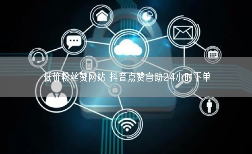 低价粉丝赞网站 抖音点赞自助24小时下单