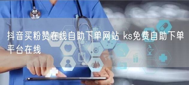 抖音买粉赞在线自助下单网站 ks免费自助下单平台在线