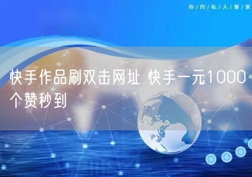 快手作品刷双击网址 快手一元1000个赞秒到