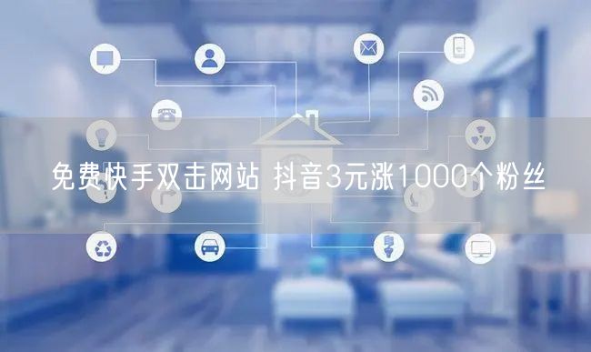 免费快手双击网站 抖音3元涨1000个粉丝