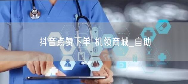 抖音点赞下单 机领商城_自助