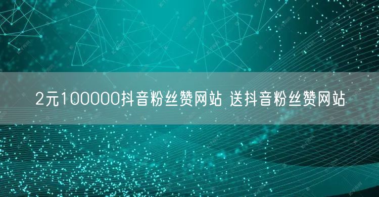 2元100000抖音粉丝赞网站 送抖音粉丝赞网站