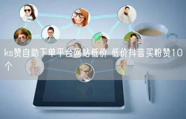 ks赞自助下单平台网站低价 低价抖音买粉赞10个