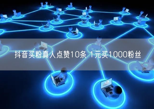 抖音买粉真人点赞10条 1元买1000粉丝