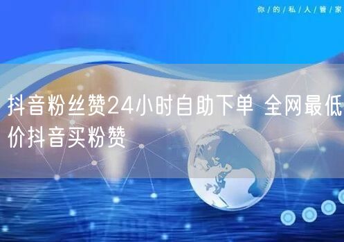 抖音粉丝赞24小时自助下单 全网最低价抖音买粉赞