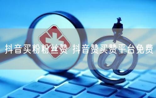 抖音买粉粉丝赞 抖音赞买赞平台免费
