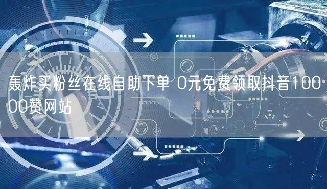 轰炸买粉丝在线自助下单 0元免费领取抖音10000赞网站