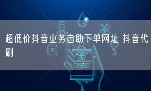 超低价抖音业务自助下单网址 抖音代刷