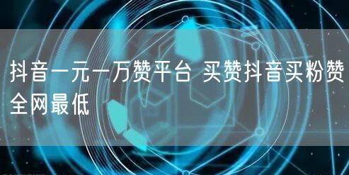 抖音一元一万赞平台 买赞抖音买粉赞全网最低