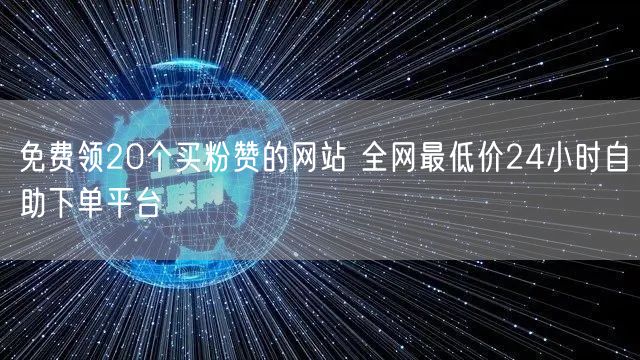 免费领20个买粉赞的网站 全网最低价24小时自助下单平台