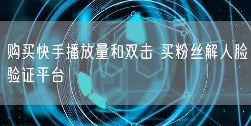 购买快手播放量和双击 买粉丝解人脸验证平台