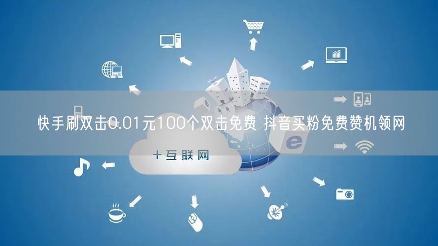 快手刷双击0.01元100个双击免费 抖音买粉免费赞机领网