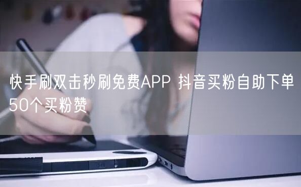 快手刷双击秒刷免费APP 抖音买粉自助下单50个买粉赞