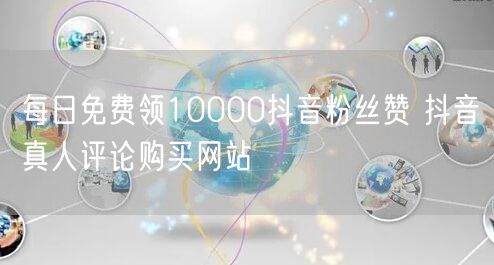 每日免费领10000抖音粉丝赞 抖音真人评论购买网站