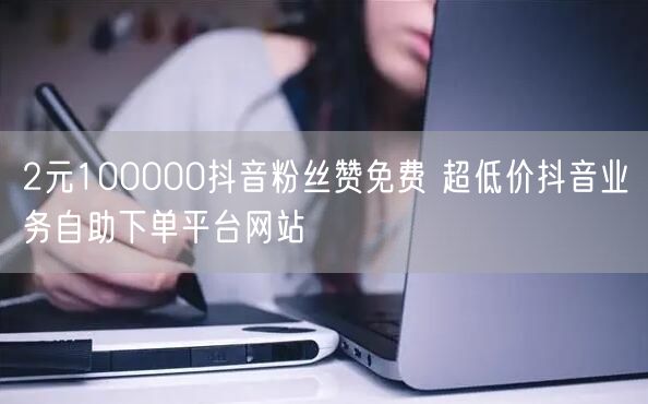 2元100000抖音粉丝赞免费 超低价抖音业务自助下单平台网站