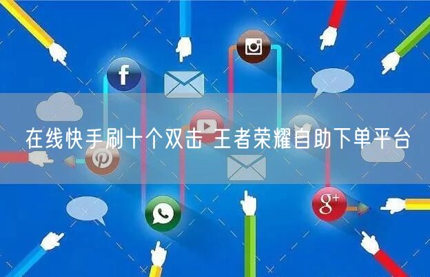 在线快手刷十个双击 王者荣耀自助下单平台