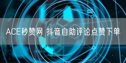 ACE秒赞网 抖音自助评论点赞下单