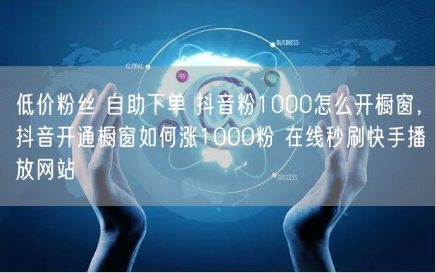 低价粉丝 自助下单 抖音粉1000怎么开橱窗，抖音开通橱窗如何涨1000粉 在线秒刷快手播放网站