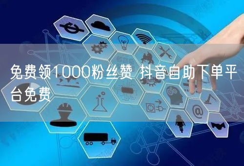 免费领1000粉丝赞 抖音自助下单平台免费