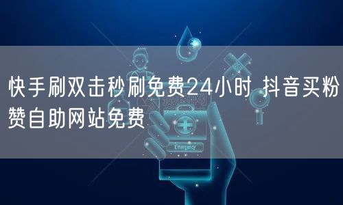 快手刷双击秒刷免费24小时 抖音买粉赞自助网站免费