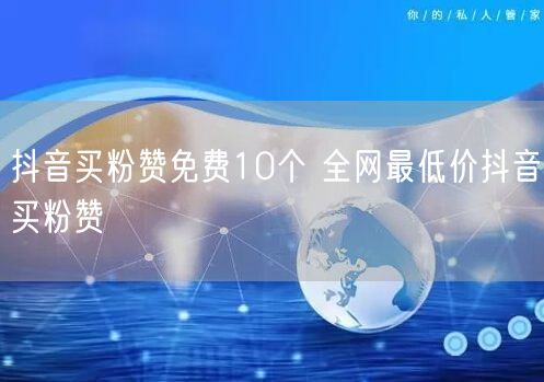 抖音买粉赞免费10个 全网最低价抖音买粉赞