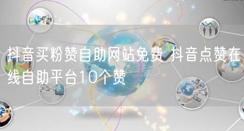 抖音买粉赞自助网站免费 抖音点赞在线自助平台10个赞