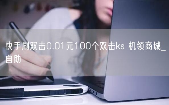快手刷双击0.01元100个双击ks 机领商城_自助