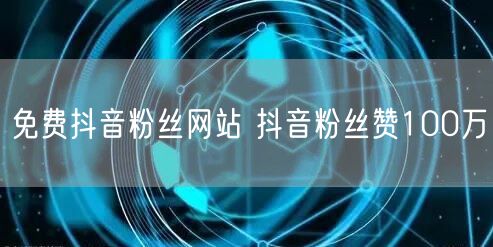 免费抖音粉丝网站 抖音粉丝赞100万