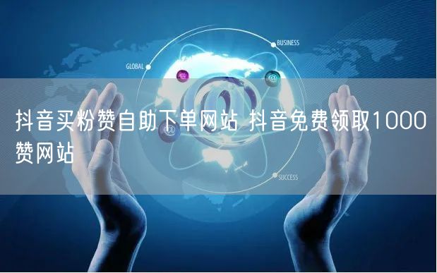抖音买粉赞自助下单网站 抖音免费领取1000赞网站