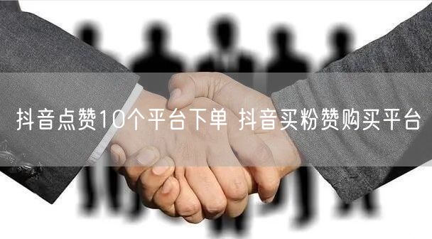 抖音点赞10个平台下单 抖音买粉赞购买平台