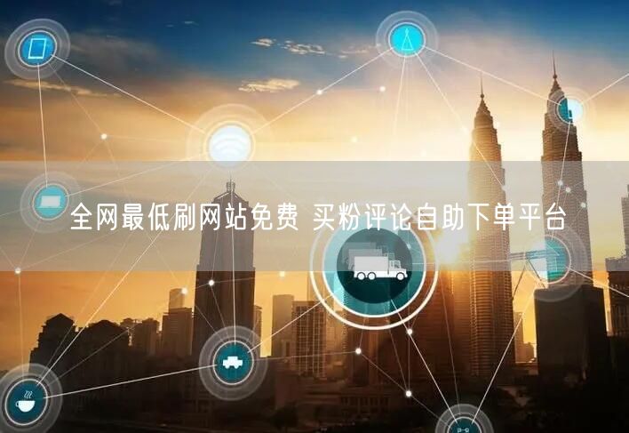 全网最低刷网站免费 买粉评论自助下单平台