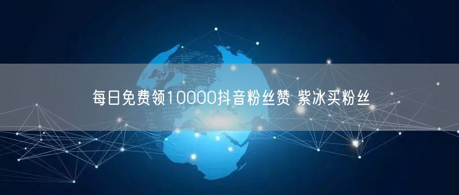 每日免费领10000抖音粉丝赞 紫冰买粉丝