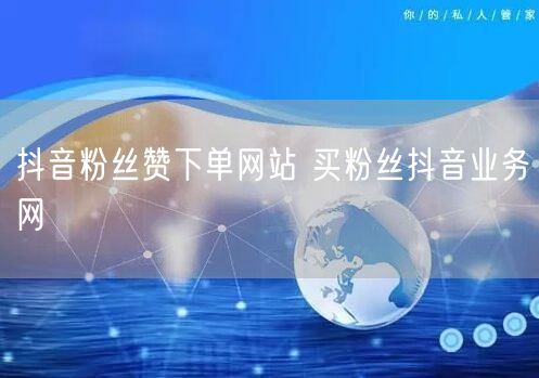 抖音粉丝赞下单网站 买粉丝抖音业务网