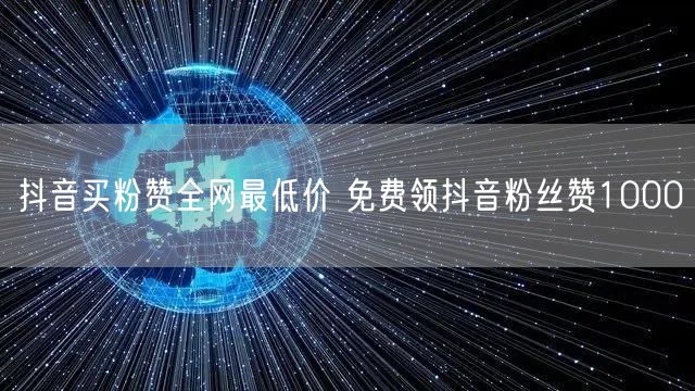 抖音买粉赞全网最低价 免费领抖音粉丝赞1000
