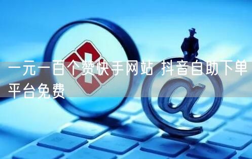 一元一百个赞快手网站 抖音自助下单平台免费