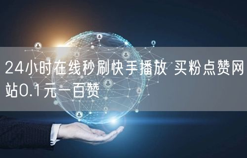 24小时在线秒刷快手播放 买粉点赞网站0.1元一百赞