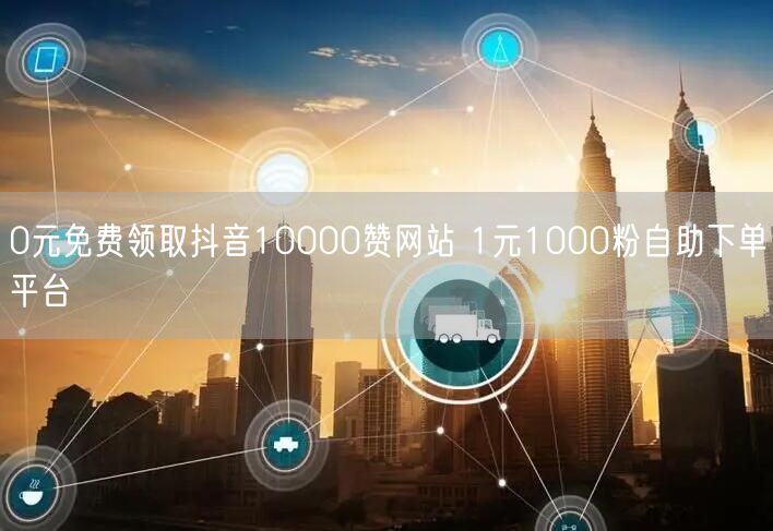 0元免费领取抖音10000赞网站 1元1000粉自助下单平台