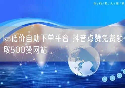 ks低价自助下单平台 抖音点赞免费领取500赞网站