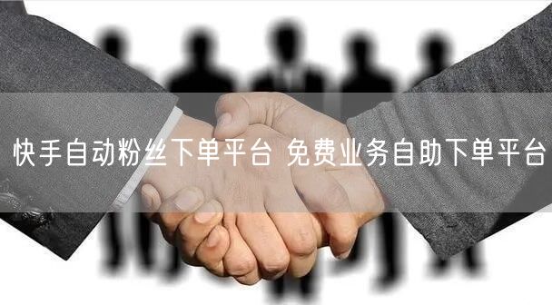 快手自动粉丝下单平台 免费业务自助下单平台