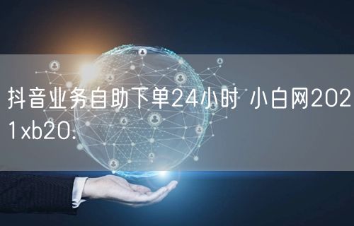 抖音业务自助下单24小时 小白网2021xb20.㏄