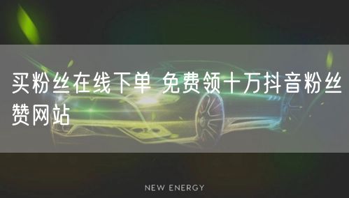 买粉丝在线下单 免费领十万抖音粉丝赞网站