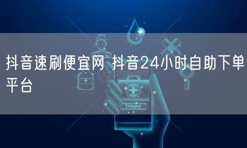 抖音速刷便宜网 抖音24小时自助下单平台