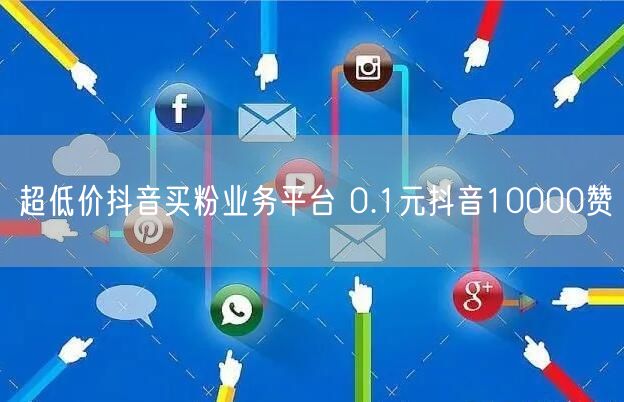 超低价抖音买粉业务平台 0.1元抖音10000赞